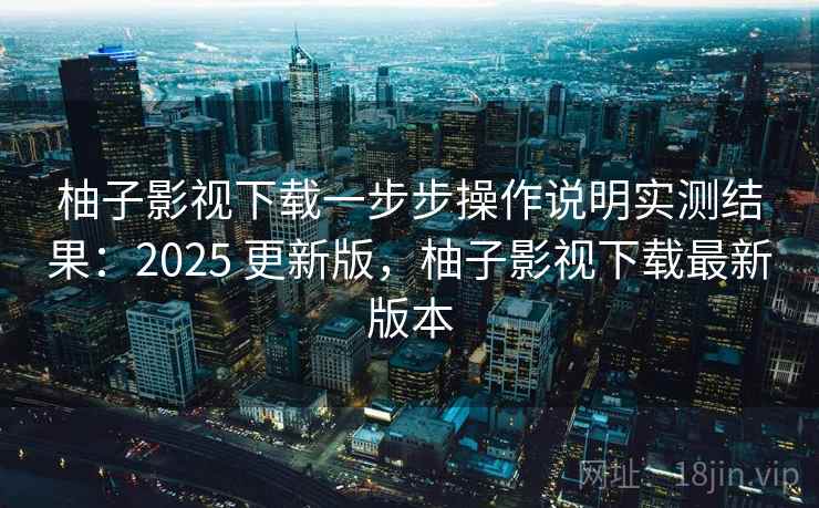 柚子影视下载一步步操作说明实测结果：2025 更新版，柚子影视下载最新版本