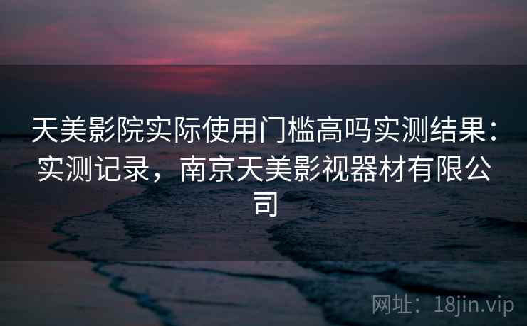 天美影院实际使用门槛高吗实测结果：实测记录，南京天美影视器材有限公司