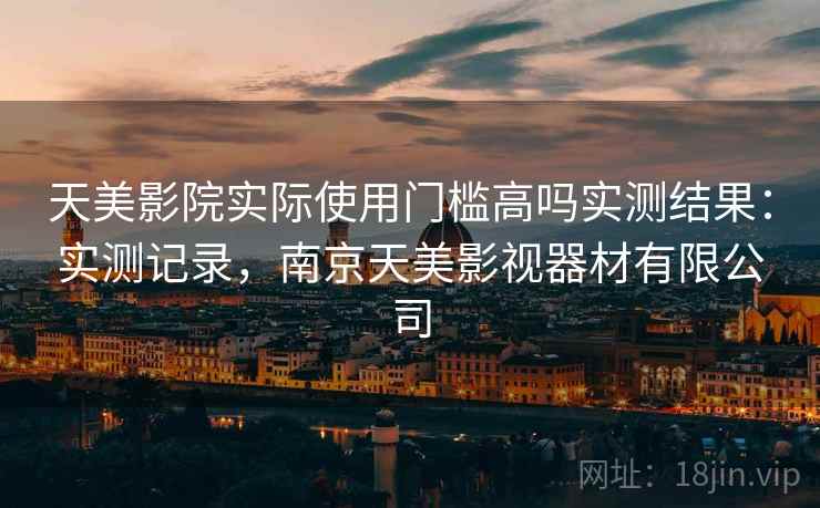 天美影院实际使用门槛高吗实测结果：实测记录，南京天美影视器材有限公司