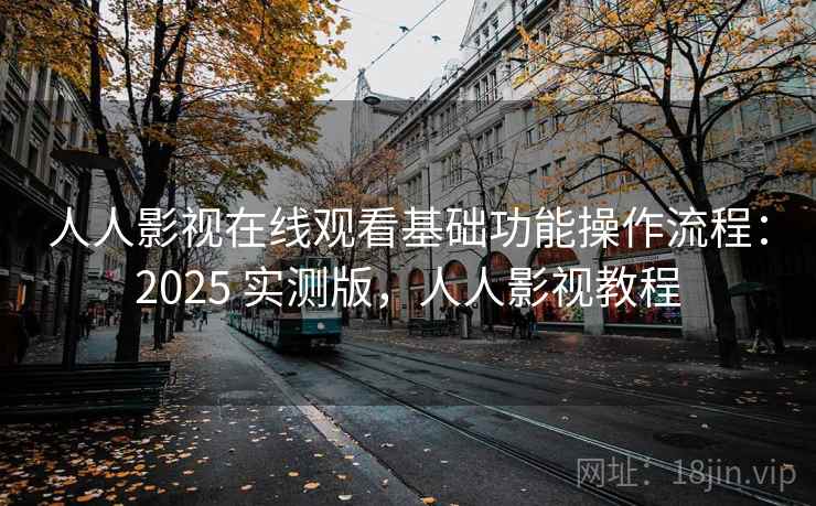 人人影视在线观看基础功能操作流程：2025 实测版，人人影视教程