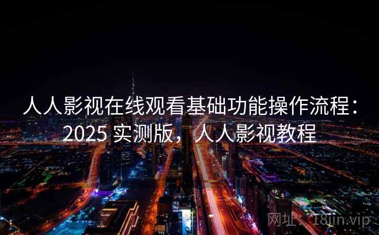人人影视在线观看基础功能操作流程：2025 实测版，人人影视教程