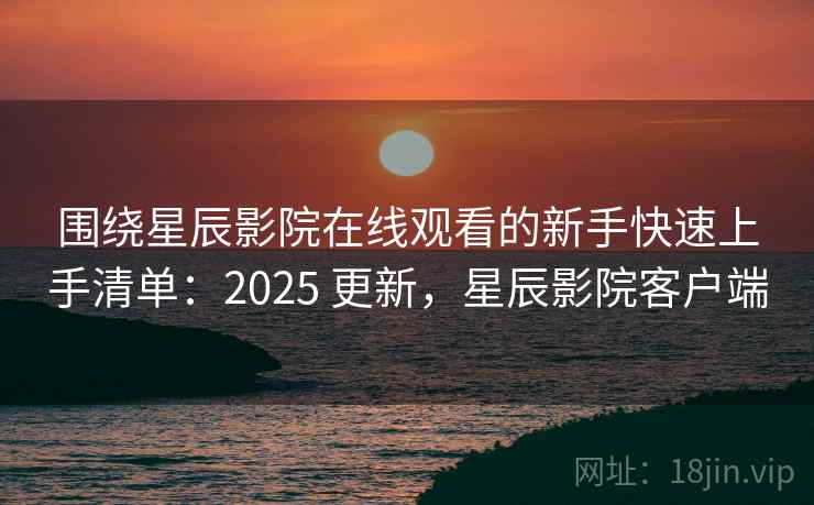 围绕星辰影院在线观看的新手快速上手清单：2025 更新，星辰影院客户端