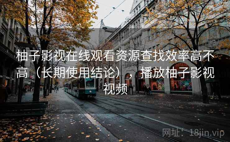 柚子影视在线观看资源查找效率高不高（长期使用结论），播放柚子影视视频