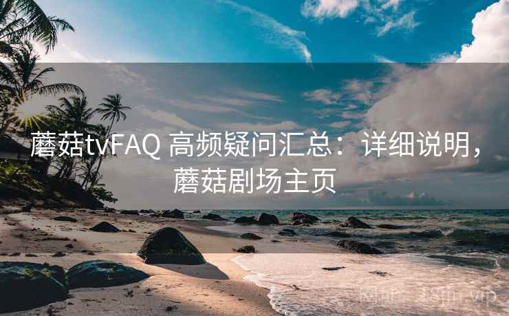 蘑菇tvFAQ 高频疑问汇总：详细说明，蘑菇剧场主页