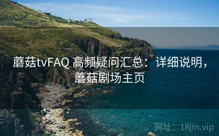 蘑菇tvFAQ 高频疑问汇总：详细说明，蘑菇剧场主页
