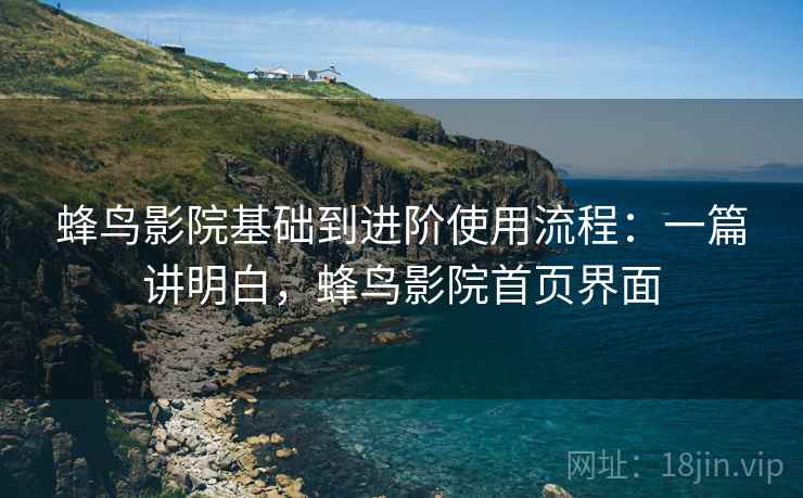 蜂鸟影院基础到进阶使用流程：一篇讲明白，蜂鸟影院首页界面