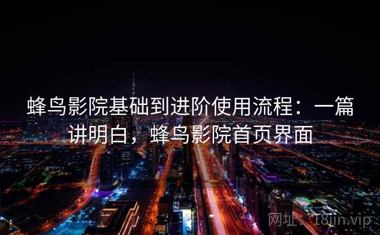 蜂鸟影院基础到进阶使用流程:一篇讲明白,蜂鸟影院首页界面 蜂鸟影院基础到进阶使用流程:一篇讲明白,蜂鸟影院首页界面