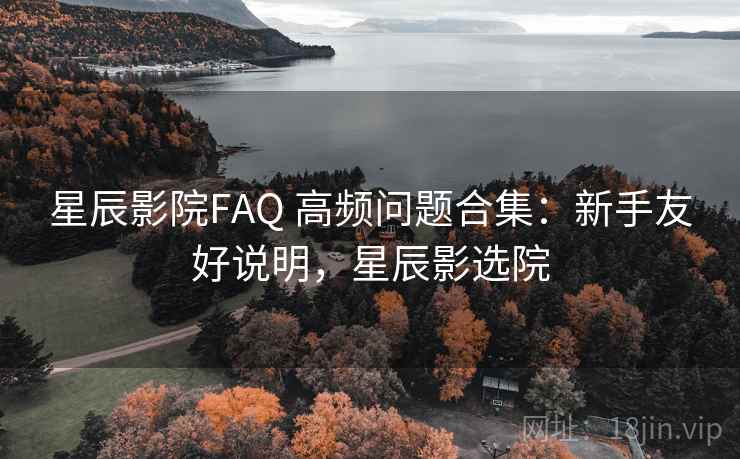 星辰影院FAQ 高频问题合集：新手友好说明，星辰影选院