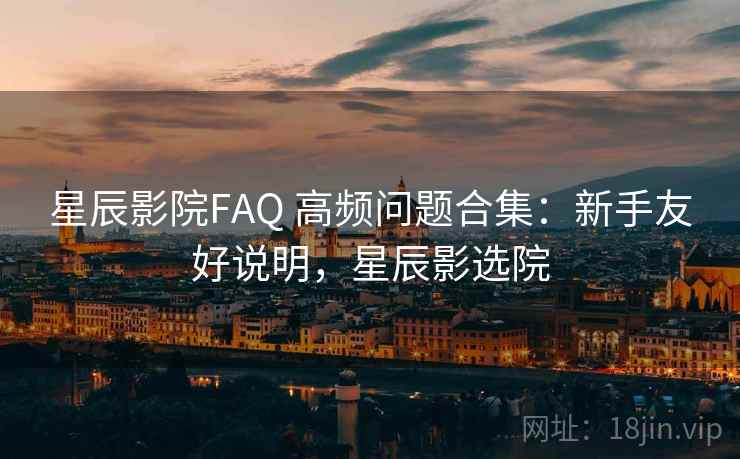 星辰影院FAQ 高频问题合集:新手友好说明,星辰影选院 星辰影院FAQ 高频问题合集:新手友好说明,星辰影选院