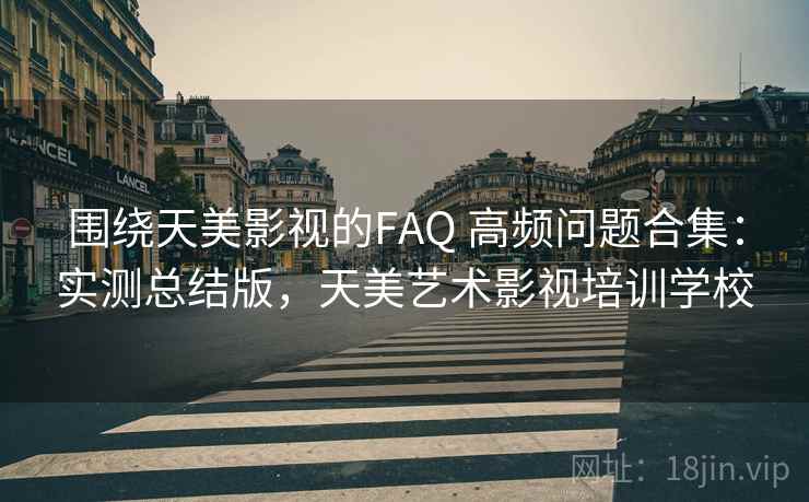 围绕天美影视的FAQ 高频问题合集：实测总结版，天美艺术影视培训学校