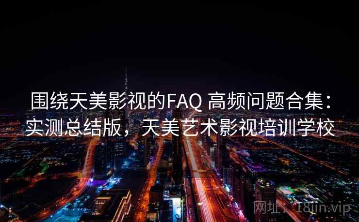 围绕天美影视的FAQ 高频问题合集：实测总结版，天美艺术影视培训学校