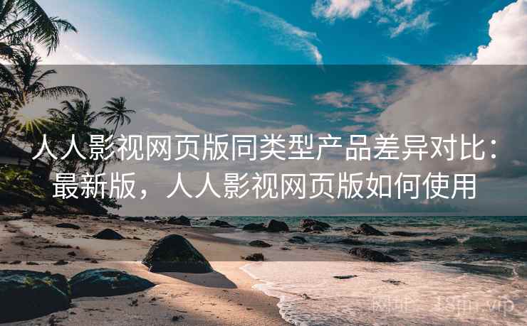 人人影视网页版同类型产品差异对比:最新版,人人影视网页版如何使用 人人影视网页版同类型产品差异对比:最新版,人人影视网页版如何使用