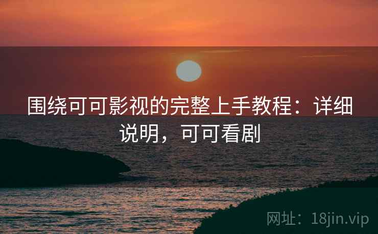 围绕可可影视的完整上手教程：详细说明，可可看剧