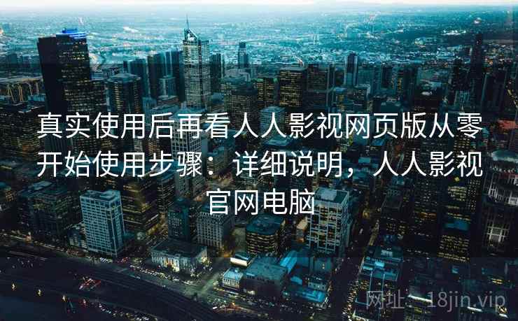 真实使用后再看人人影视网页版从零开始使用步骤:详细说明,人人影视官网电脑 真实使用后再看人人影视网页版从零开始使用步骤:详细说明,人人影视官网电脑