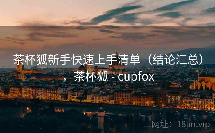 茶杯狐新手快速上手清单（结论汇总），茶杯狐 - cupfox