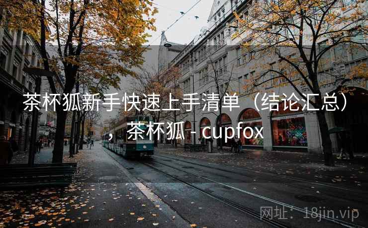 茶杯狐新手快速上手清单（结论汇总），茶杯狐 - cupfox