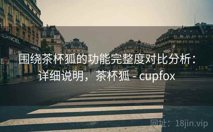 围绕茶杯狐的功能完整度对比分析：详细说明，茶杯狐 - cupfox