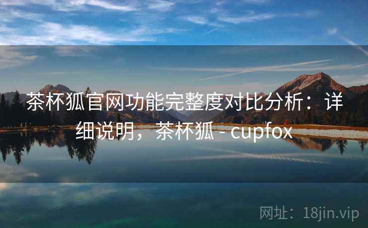 茶杯狐官网功能完整度对比分析：详细说明，茶杯狐 - cupfox