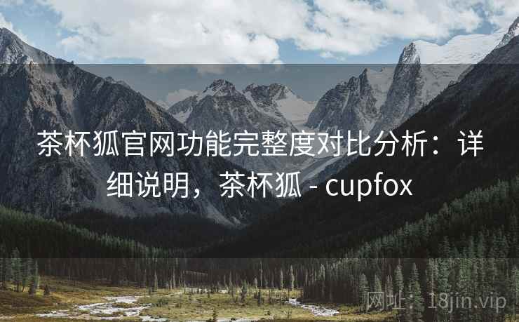 茶杯狐官网功能完整度对比分析:详细说明,茶杯狐 - cupfox 茶杯狐官网功能完整度对比分析:详细说明,茶杯狐 - cupfox