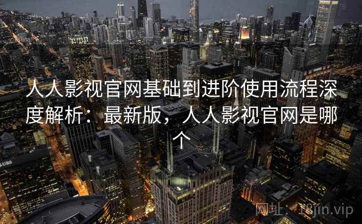 人人影视官网基础到进阶使用流程深度解析：最新版，人人影视官网是哪个