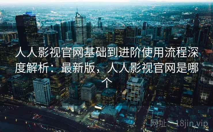 人人影视官网基础到进阶使用流程深度解析:最新版,人人影视官网是哪个 人人影视官网基础到进阶使用流程深度解析:最新版,人人影视官网是哪个