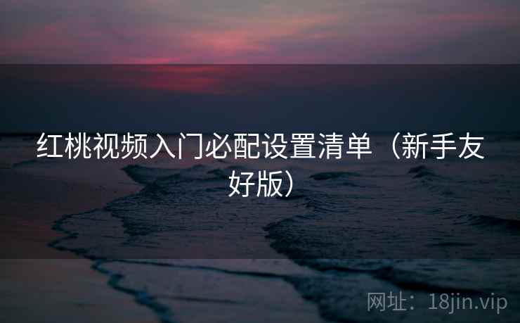 红桃视频入门必配设置清单（新手友好版）