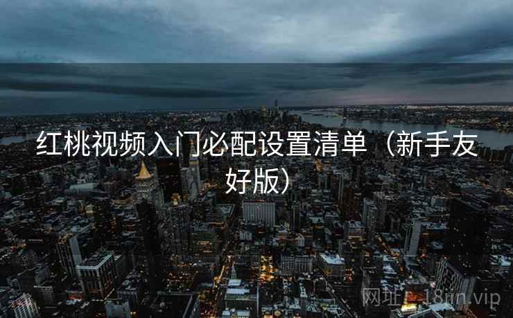 红桃视频入门必配设置清单（新手友好版）