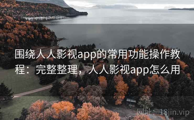 围绕人人影视app的常用功能操作教程：完整整理，人人影视app怎么用
