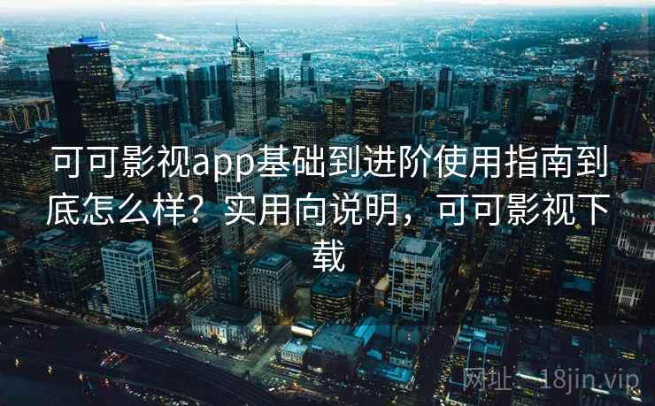 可可影视app基础到进阶使用指南到底怎么样？实用向说明，可可影视下载