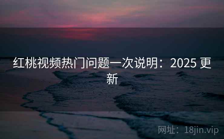 红桃视频热门问题一次说明：2025 更新