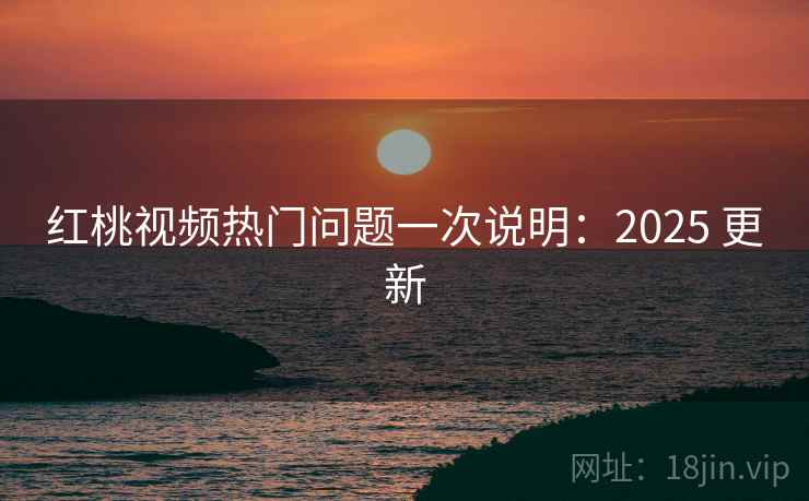 红桃视频热门问题一次说明:2025 更新 红桃视频热门问题一次说明:2025 更新
