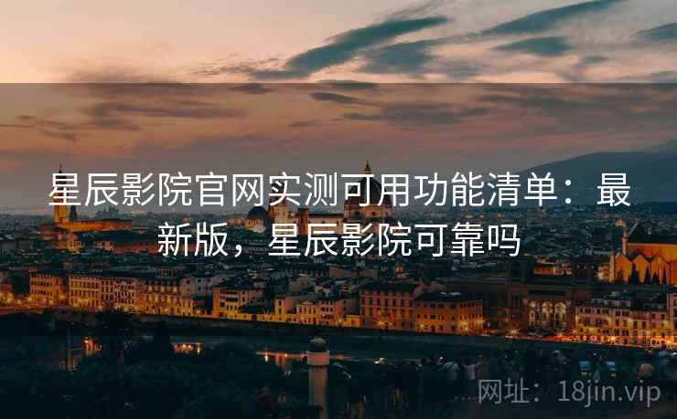 星辰影院官网实测可用功能清单:最新版,星辰影院可靠吗 星辰影院官网实测可用功能清单:最新版,星辰影院可靠吗