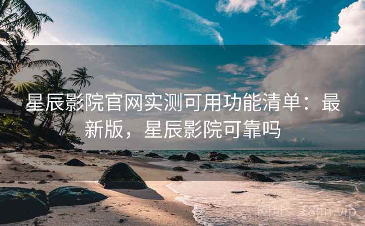 星辰影院官网实测可用功能清单：最新版，星辰影院可靠吗