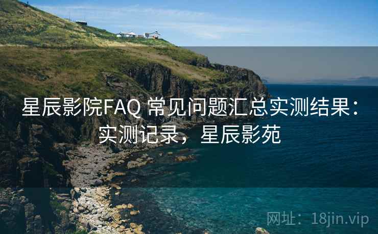 星辰影院FAQ 常见问题汇总实测结果：实测记录，星辰影苑