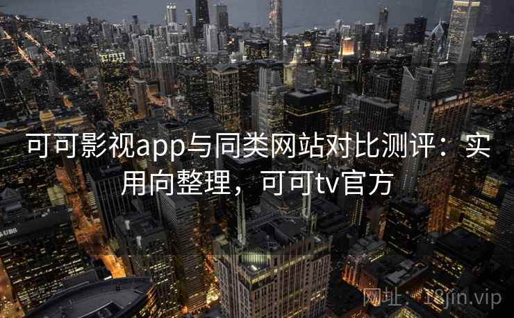 可可影视app与同类网站对比测评：实用向整理，可可tv官方