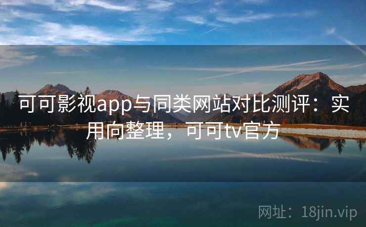 可可影视app与同类网站对比测评:实用向整理,可可tv官方 可可影视app与同类网站对比测评:实用向整理,可可tv官方