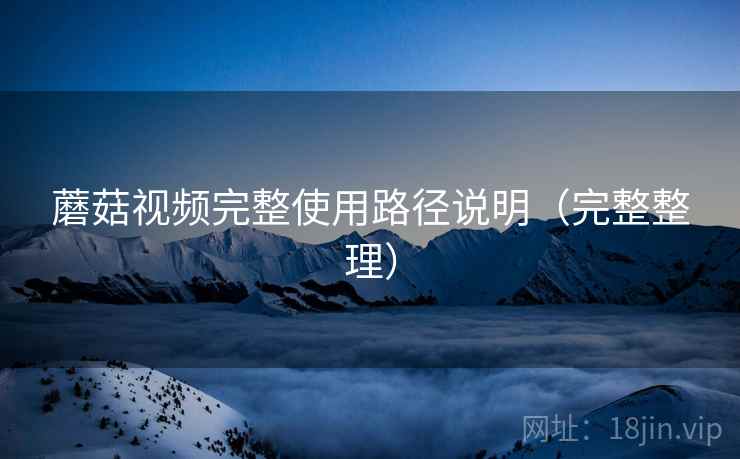 蘑菇视频完整使用路径说明（完整整理）