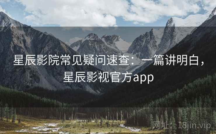 星辰影院常见疑问速查:一篇讲明白,星辰影视官方app 星辰影院常见疑问速查:一篇讲明白,星辰影视官方app