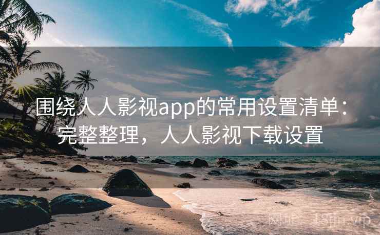 围绕人人影视app的常用设置清单:完整整理,人人影视下载设置 围绕人人影视app的常用设置清单:完整整理,人人影视下载设置