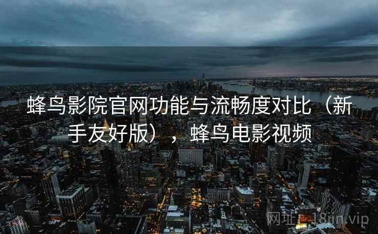 蜂鸟影院官网功能与流畅度对比（新手友好版），蜂鸟电影视频