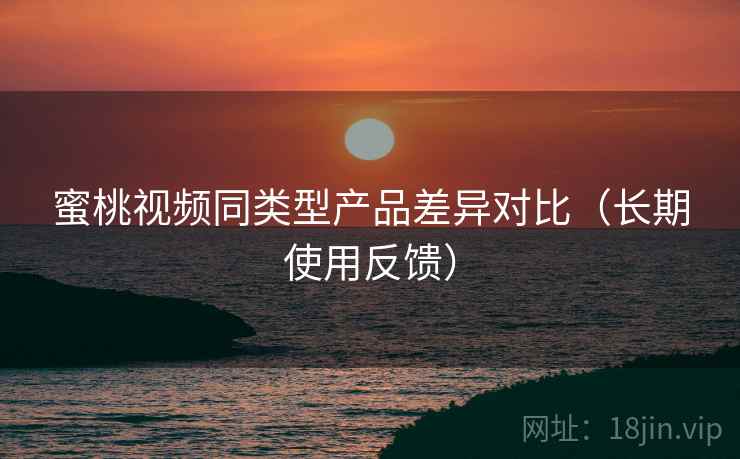 蜜桃视频同类型产品差异对比(长期使用反馈) 蜜桃视频同类型产品差异对比(长期使用反馈)
