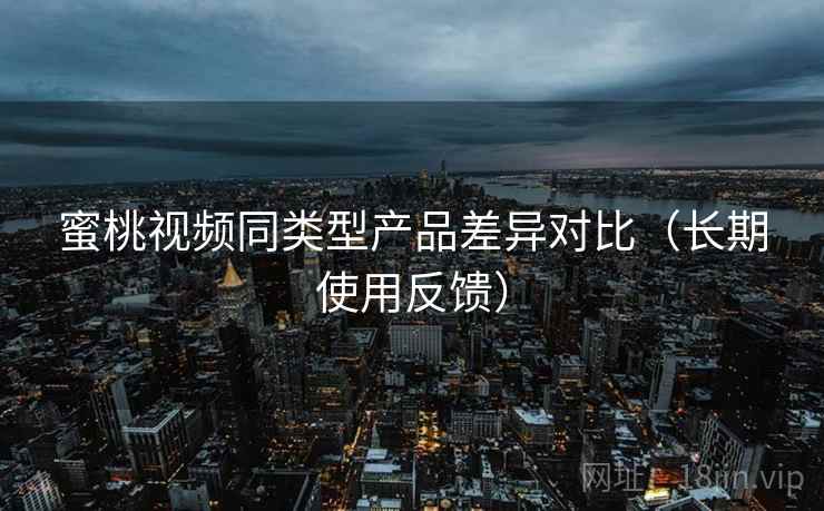 蜜桃视频同类型产品差异对比（长期使用反馈）