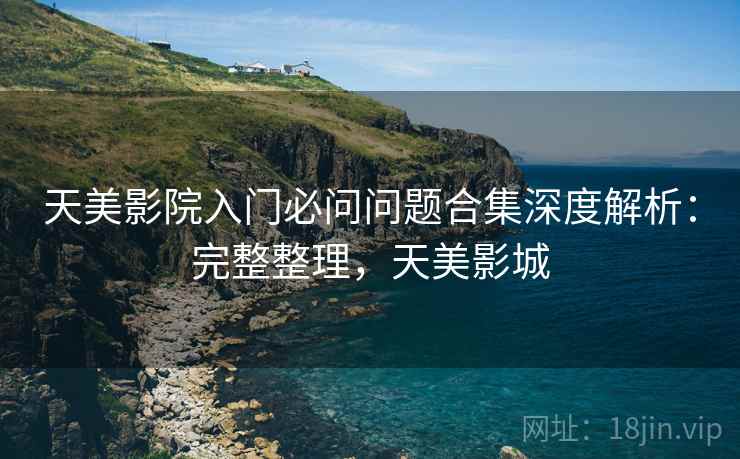 天美影院入门必问问题合集深度解析:完整整理,天美影城 天美影院入门必问问题合集深度解析:完整整理,天美影城