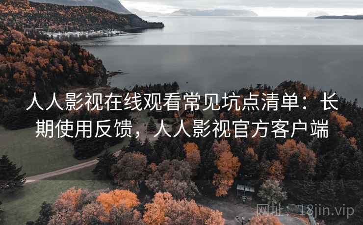 人人影视在线观看常见坑点清单:长期使用反馈,人人影视官方客户端 人人影视在线观看常见坑点清单:长期使用反馈,人人影视官方客户端