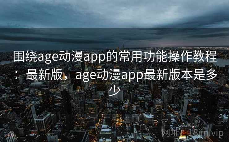 围绕age动漫app的常用功能操作教程:最新版,age动漫app最新版本是多少 围绕age动漫app的常用功能操作教程:最新版,age动漫app最新版本是多少