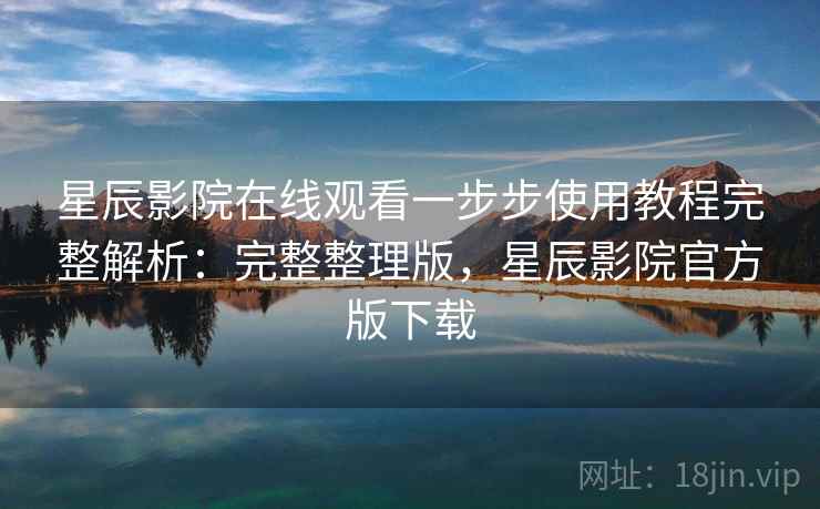星辰影院在线观看一步步使用教程完整解析:完整整理版,星辰影院官方版下载 星辰影院在线观看一步步使用教程完整解析:完整整理版,星辰影院官方版下载