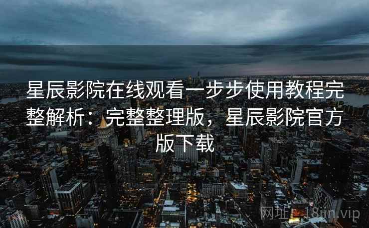 星辰影院在线观看一步步使用教程完整解析：完整整理版，星辰影院官方版下载