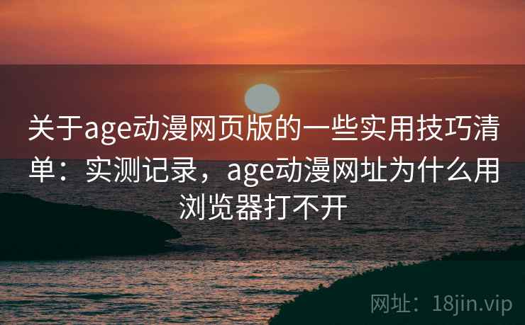 关于age动漫网页版的一些实用技巧清单：实测记录，age动漫网址为什么用浏览器打不开