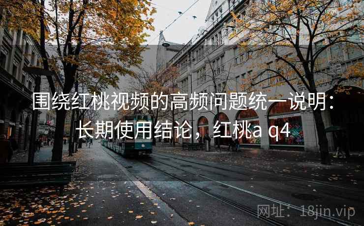 围绕红桃视频的高频问题统一说明:长期使用结论,红桃a q4 围绕红桃视频的高频问题统一说明:长期使用结论,红桃a q4