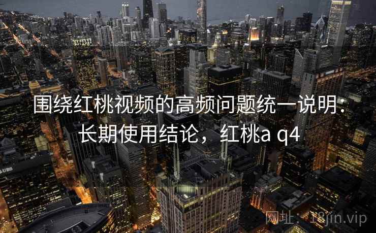 围绕红桃视频的高频问题统一说明：长期使用结论，红桃a q4